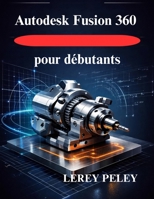 Autodesk Fusion 360 pour débutants: Maîtriser la modélisation 3D pour la conception professionnelle (French Edition) B0GHPKSTM9 Book Cover