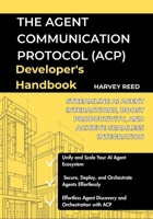 The Agent Communication Protocol (ACP) Developer's Handbook: Streamline AI Agent Interactions, Boost Productivity, and Achieve Seamless Integration B0FDKC25PX Book Cover