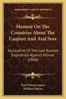 Memoir on the Countries About the Caspian and Aral Seas, Illustrative of the Late Russian Expedition Against Khivah. Translated From the German, of ... of the Prussian Service, by Captain Morier 1016604882 Book Cover