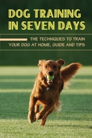 Dog Training In Seven Days: The Techniques To Train Your Dog At Home, Guide And Tips: Methods To Train A Dog B09BYN3C1B Book Cover