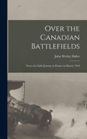 Over the Canadian Battlefields: Notes of a Little Journey in France in March, 1919 1019273917 Book Cover