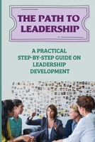 The Path To Leadership: A Practical Step-By-Step Guide On Leadership Development: Ways To Improve Leadership Effectiveness B09CBD8KFC Book Cover