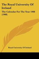 The Royal University Of Ireland: The Calendar For The Year 1908 1166624625 Book Cover