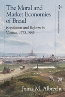The Moral and Market Economies of Bread: Regulation and Reform in Vienna, 1775-1885 1350398500 Book Cover