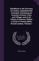 Handbook to the Environs of London, Alphabetically Arranged, Containing an Account of Every Town and Village, and of All Places of Interest, Within a Circle of Twenty Miles Round London, Volume 1 1357176597 Book Cover