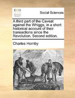 A third part of the Caveat against the Whiggs, in a short historical account of their transactions since the Revolution. Second edition. 1170181228 Book Cover