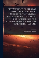 Best Methods of Feeding Little Chicks, Growing Chicks, Fowls, Turkeys, Ducks and Geese, for Eggs, for Market and for Exhibition, with Formulas for Mix 1024031896 Book Cover