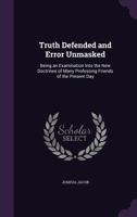 Truth Defended and Error Unmasked: Being an Examination Into the New Doctrines of Many Professing Friends of the Present Day 1359279229 Book Cover
