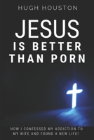 Jesus Is Better Than Porn: How I Confessed my Addiction to My Wife and Found a New Life 1797641417 Book Cover