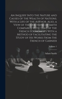 An Inquiry Into the Nature and Causes of the Wealth of Nations. With a Life of the Author. Also, a View of the Doctrine of Smith Compared With That of ... His Works From the French of Garnier; Volum 1021806234 Book Cover