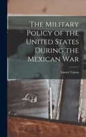 The Military Policy of the United States During the Mexican War 1017429685 Book Cover