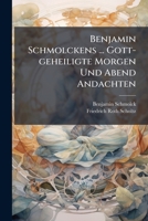 Benjamin Schmolckens ... Gott-geheiligte Morgen Und Abend Andachten: Samt Einer Kurtzen Lebens-beschreibung Herrn Schmolckens Also Ausgefertiget Von Friedrich Roth-scholtzen 1245609661 Book Cover