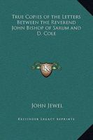 True Copies of the Letters Between the Reverend John Bishop of Sarum and D. Cole 0766167631 Book Cover