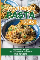 Vegetarian Pasta Ideas: Veggie Pasta Recipes You Can Make In A Hurry From Fresh Ingredients: How To Make Super-Flavorful Vegetarian Pastas B098CX8N9J Book Cover