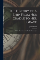 The History of a Ship, From Her Cradle to Her Grave. With a Short Account of Modern Steam Ships and Torpedoes 1178996069 Book Cover