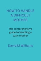HOW TO HANDLE A DIFFICULT MOTHER: The comprehensive guide to handling a toxic mother. B0BGN8X9C2 Book Cover