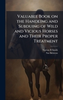 Valuable Book on the Handling and Subduing of Wild and Vicious Horses and Their Proper Treatment 1023992639 Book Cover