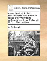 A new inquiry into the suspension of vital action, in cases of drowning and suffocation. ... By A. Fothergill, M.D. ... Third edition. 1170691943 Book Cover