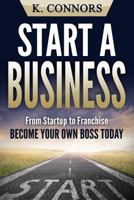 Start a Business: From Startup to Franchise - Become Your Own Boss Today 1548936405 Book Cover