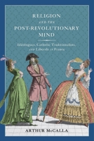 Religion and the Post-Revolutionary Mind: Idéologues, Catholic Traditionalists, and Liberals in France 0228016584 Book Cover