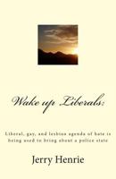 Wake Up Liberals: : Liberal, Gay, and Lesbian Agenda of Hate Is Being Used to Bring about a Police State 1490467297 Book Cover