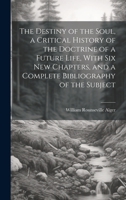 The Destiny of the Soul, a Critical History of the Doctrine of a Future Life, With Six New Chapters, and a Complete Bibliography of the Subject 1021816418 Book Cover