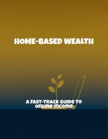 Home-Based Wealth: A Fast-Track Guide To Online Income B0FQ24PHV4 Book Cover