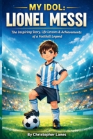 MY IDOL: LIONEL MESSI: From a Small Boy with Big Dreams to the Greatest Footballer of All Time B0GFDG1H5Z Book Cover