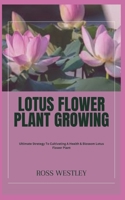 Lotus Flower Plant Growing: Ultimate Strategy To Cultivating A Health & Blossom Lotus Flower Plant B0CGZ1PWC7 Book Cover