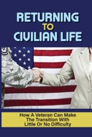 Returning To Civilian Life: How A Veteran Can Make The Transition With Little Or No Difficulty: Find The Right Job After Transitioning To Civilian Life B09BGKJS57 Book Cover