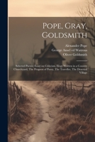Pope, Gray, Goldsmith; Selected Poems; Essay on Criticism, Elegy Written in a Country Churchyard, The Progress of Poesy, The Traveller, The Deserted Village 1021816019 Book Cover