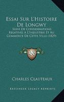 Essai Sur L'Histoire De Longwy: Suivi De Considerations Relatives A L'Industrie Et Au Commerce De Cette Ville (1829) 1272279804 Book Cover