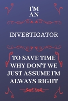 I'm An Investigator To Save Time Why Don't We Just Assume I'm Always Right: Perfect Gag Gift For An Investigator Who Happens To Be Always Be Right! | ... Format | Office | Birthday | Christmas | Xmas 1676854665 Book Cover