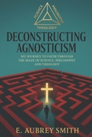 Deconstructing Agnosticism: My Journey Through The Maze of Science, Philosophy And Theology B0D172TM94 Book Cover