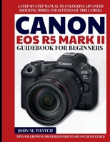 Canon EOS R5 Mark II Guidebook for Beginners: A Step-by-Step Manual to Unlocking Advanced Shooting Modes and Settings of this Camera B0FT3GJ14K Book Cover
