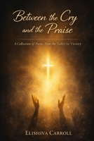 Between the Cry and the Praise: A Collection of Poems from the Valley to Victory B0GMQ9MDJ6 Book Cover