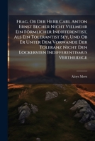 Frag, OB Der Herr Carl Anton Ernst Becher Nicht Vielmehr Ein Formlicher Indifferentist, ALS Ein Tolerantist Sey, Und OB Er Unter Dem Vorwande Der Tole 1273669185 Book Cover