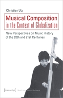 Musical Composition in the Context of Globalization: New Perspectives on Music History of the Twentieth and Twenty-First Century 3837650952 Book Cover