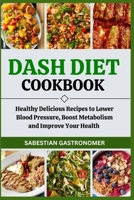 DASH DIET COOKBOOK: Healthy Delicious Recipes to Lower Blood Pressure, Boost Metabolism and Improve Your Health B0CRYTRPDL Book Cover