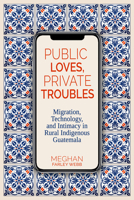 Public Loves, Private Troubles: Migration, Technology, and Intimacy in Rural Indigenous Guatemala (Contemporary Issues and Methods in Indigenous Studies) 0817362010 Book Cover