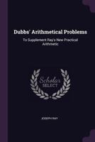 Dubbs' Arithmetical Problems: To Supplement Ray's New Practical Arithmetic 1022518801 Book Cover