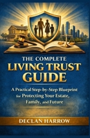 THE COMPLETE LIVING TRUST GUIDE: A Practical Step-by-Step Blueprint for Protecting Your Estate, Family, and Future B0GWMBWT6G Book Cover