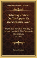 Picturesque Views on the Upper, or Warwickshire Avon, From its Source at Naseby to its Junction With the Severn at Tewkesbury: With Observations on ... of art in its Vicinity. By Samuel Ireland, 3742827030 Book Cover