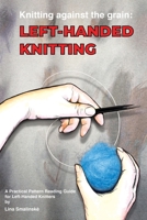 Knitting Against the Grain: Left-handed Knitting: Left-handed Knitting A Practical Pattern Reading Guide for Left-handed Knitters: Left-handed ... Pattern Reading Guide for Left-handed 1036955036 Book Cover