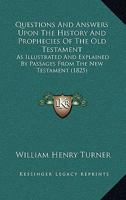 Questions And Answers Upon The History And Prophecies Of The Old Testament: As Illustrated And Explained By Passages From The New Testament 1120022398 Book Cover