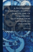A Telegraphic Vocabulary, Adapted for the Line of Semaphoric Telegraphs from Liverpool to Holyhead B0FK99MNDQ Book Cover