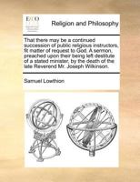 That there may be a continued succession of public religious instructors, fit matter of request to God. A sermon, preached upon their being left ... of the late Reverend Mr. Joseph Wilkinson. 1170783708 Book Cover