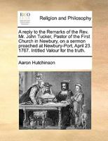 A reply to the Remarks of the Rev. Mr. John Tucker, Pastor of the First Church in Newbury, on a sermon preached at Newbury-Port, April 23. 1767. Intitled Valour for the truth. 1275680984 Book Cover