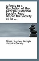 A Reply to a Resolution of the Georgia Historical Society, Read Before the Society at its ... 1113326646 Book Cover