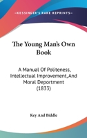 The Young Man's Own Book: A Manual Of Politeness, Intellectual Improvement, And Moral Deportment 1165686716 Book Cover